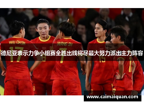 德尼亚表示力争小组赛全胜出线将尽最大努力派出主力阵容